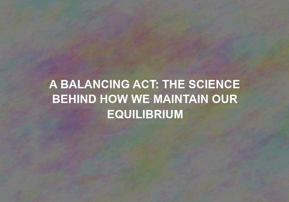 A Balancing Act: The Science Behind How We Maintain Our Equilibrium