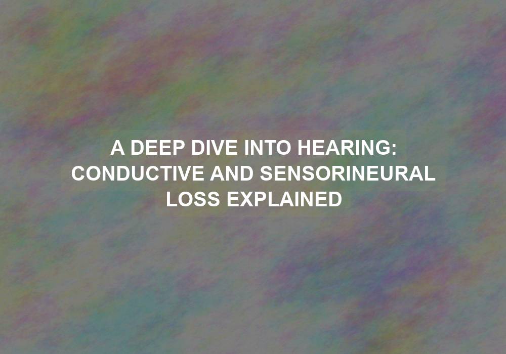 A Deep Dive into Hearing: Conductive and Sensorineural Loss Explained