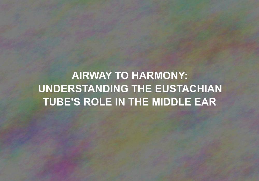 Airway to Harmony: Understanding the Eustachian Tube’s Role in the Middle Ear
