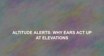 Altitude Alerts: Why Ears Act Up at Elevations