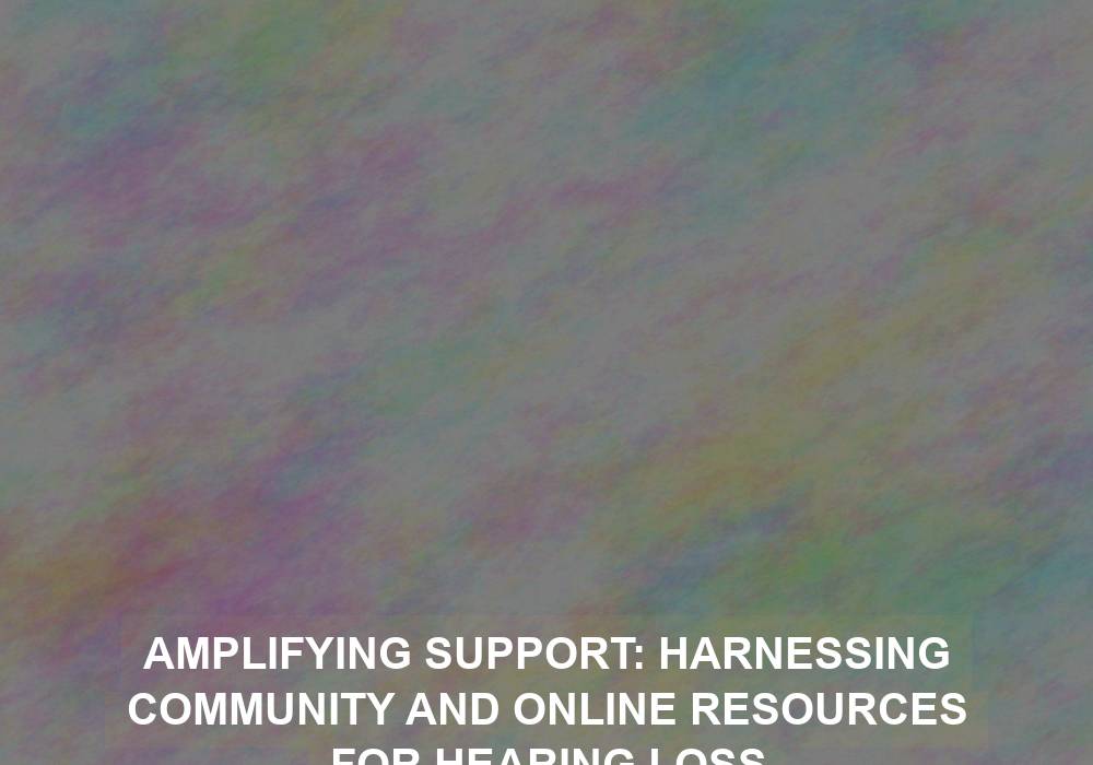 Amplifying Support: Harnessing Community and Online Resources for Hearing Loss