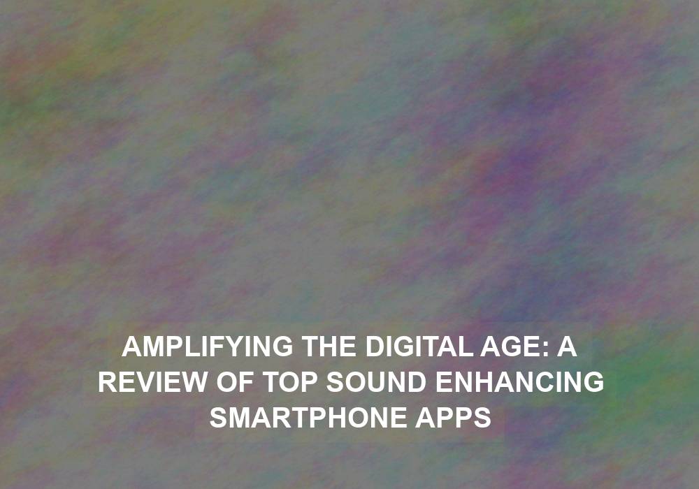 Amplifying the Digital Age: A Review of Top Sound Enhancing Smartphone Apps