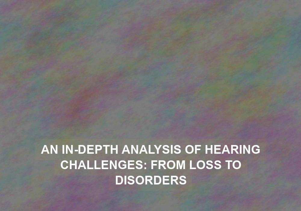 An In-Depth Analysis of Hearing Challenges: From Loss to Disorders