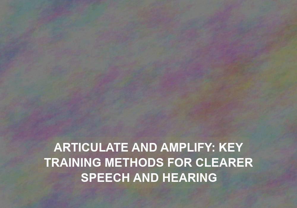 Articulate and Amplify: Key Training Methods for Clearer Speech and Hearing