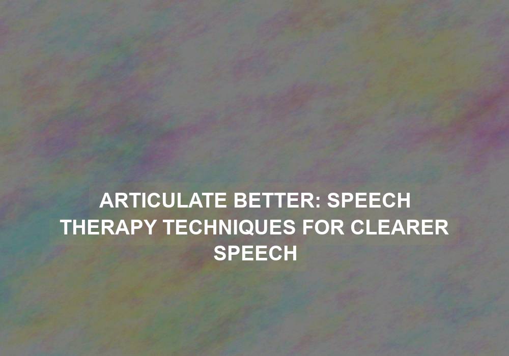 Articulate Better: Speech Therapy Techniques for Clearer Speech