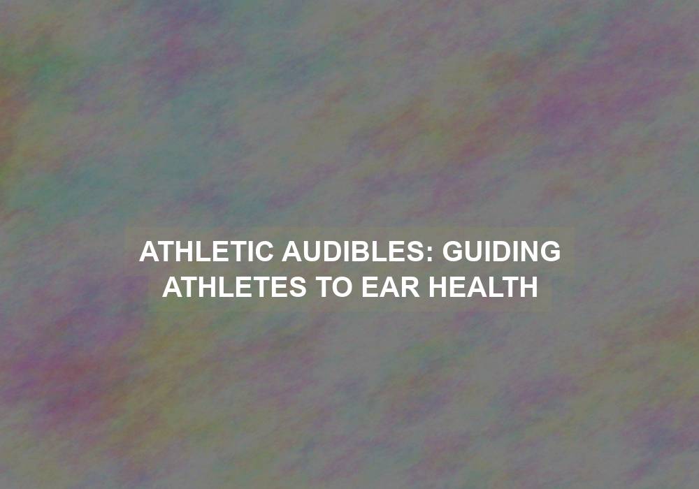 Athletic Audibles: Guiding Athletes to Ear Health