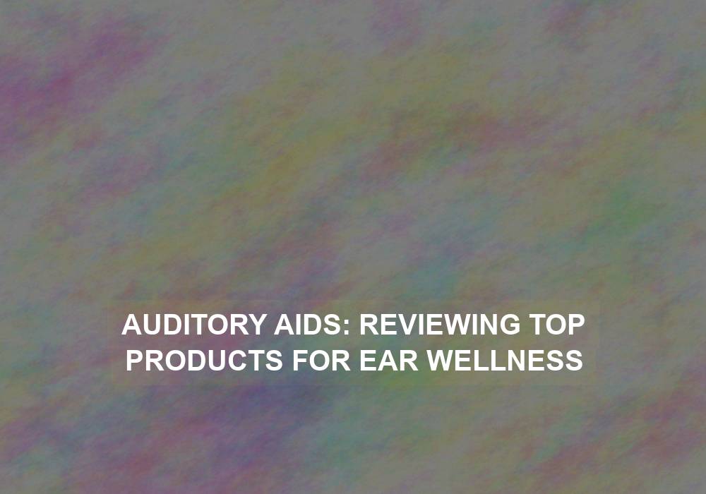 Auditory Aids: Reviewing Top Products for Ear Wellness