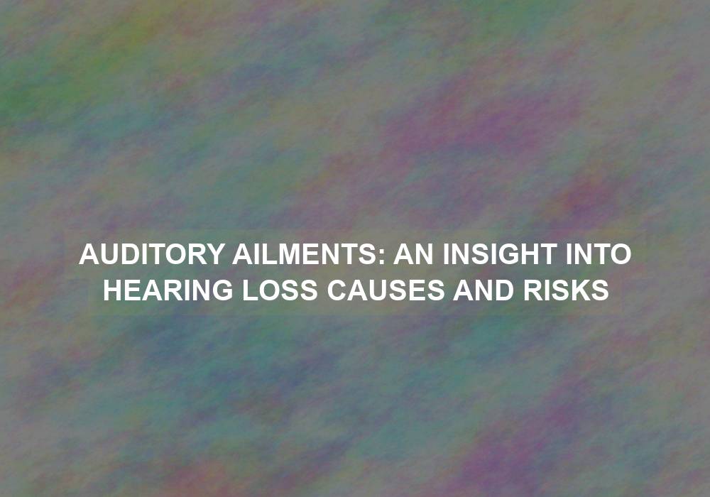 Auditory Ailments: An Insight into Hearing Loss Causes and Risks