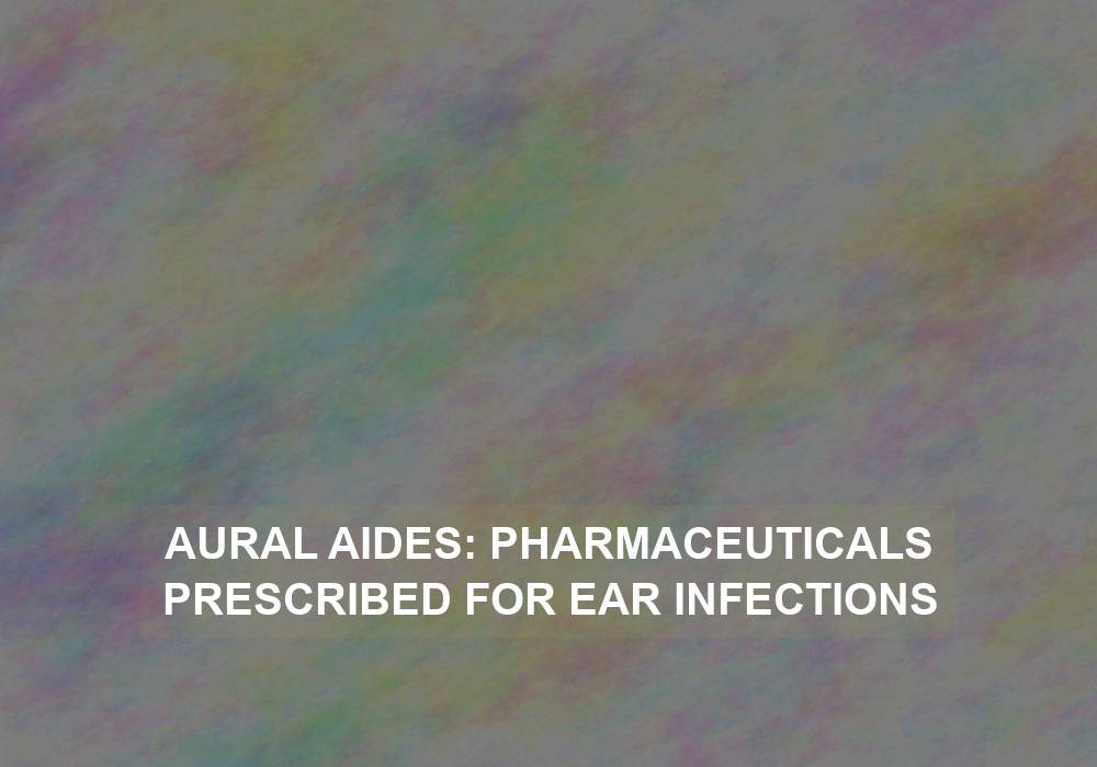 Aural Aides: Pharmaceuticals Prescribed for Ear Infections