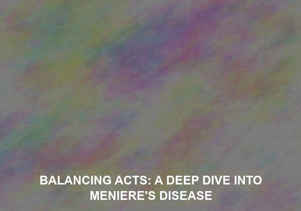 Balancing Acts: A Deep Dive into Meniere’s Disease