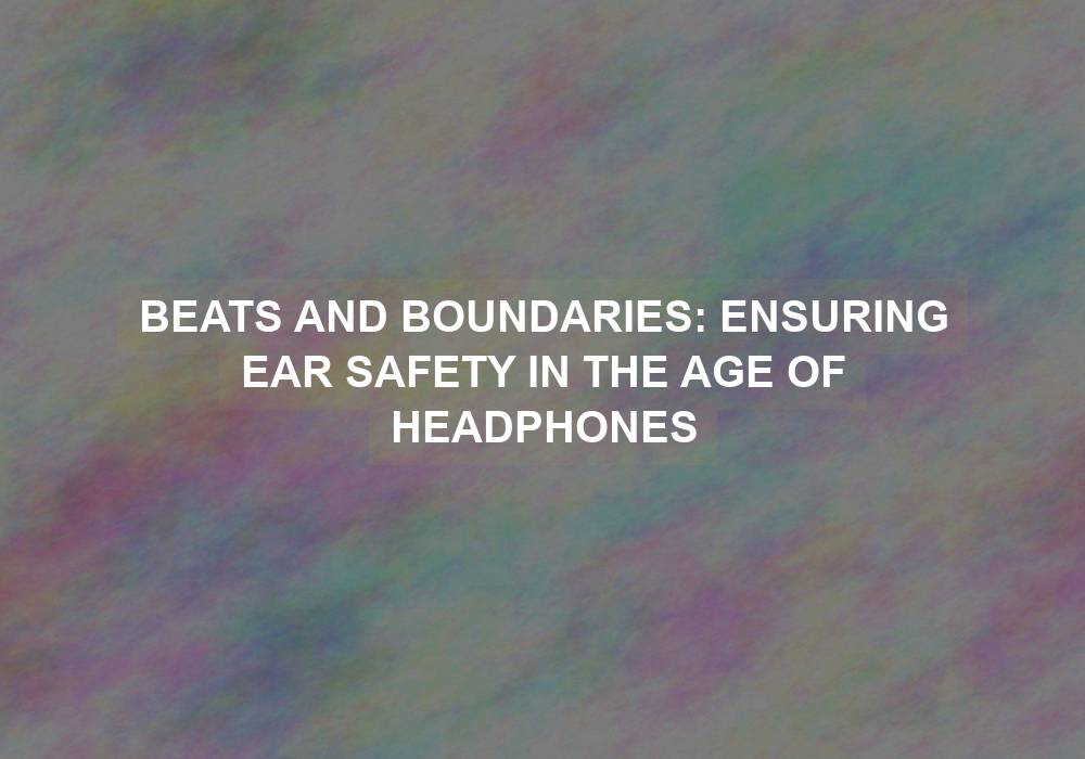 Beats and Boundaries: Ensuring Ear Safety in the Age of Headphones