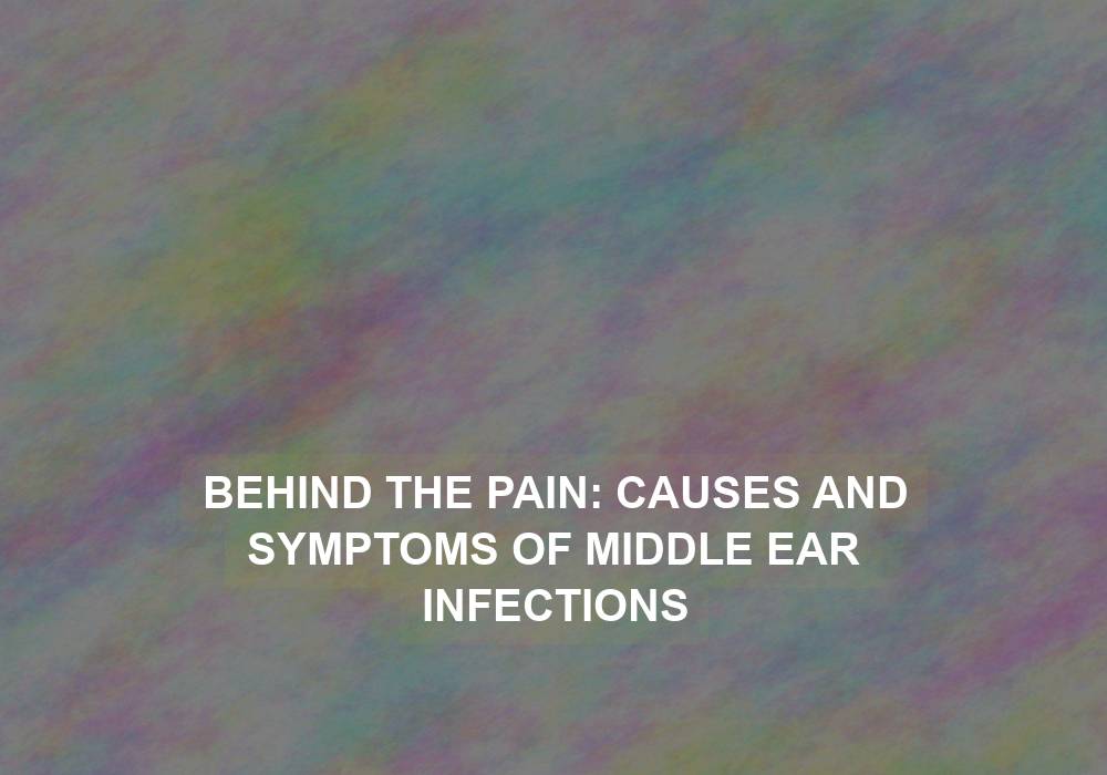 Behind the Pain: Causes and Symptoms of Middle Ear Infections