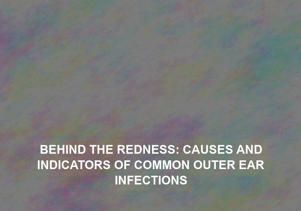 Behind the Redness: Causes and Indicators of Common Outer Ear Infections