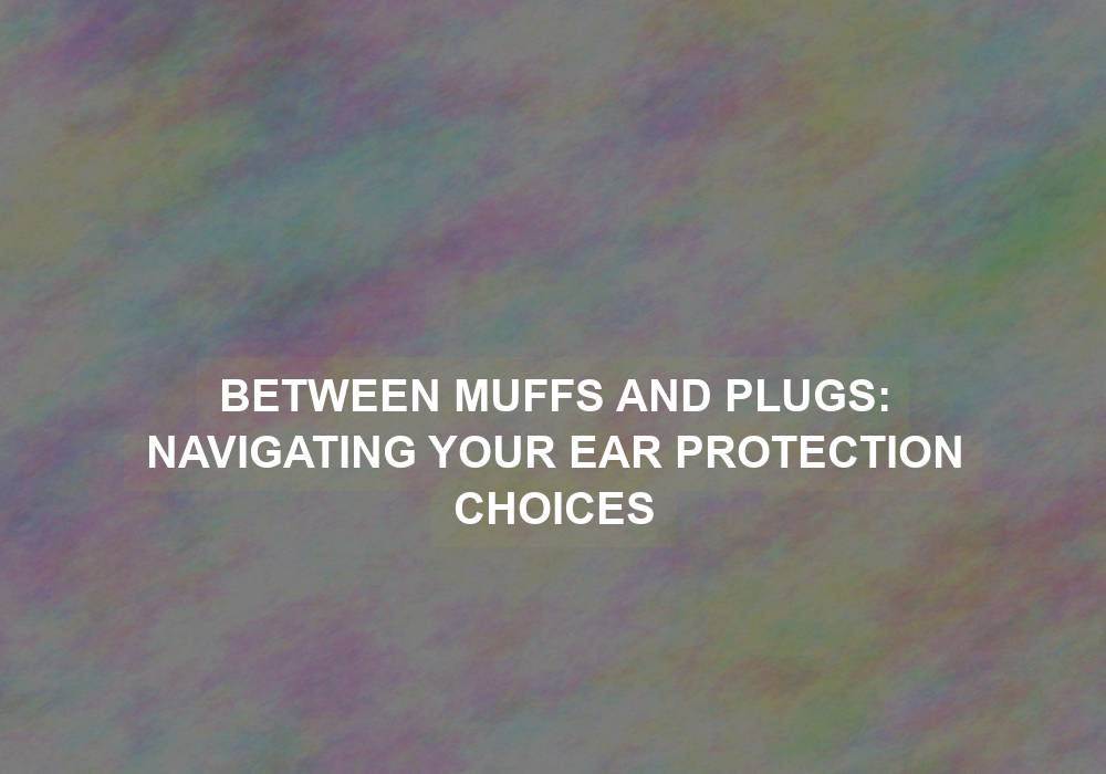 Between Muffs and Plugs: Navigating Your Ear Protection Choices