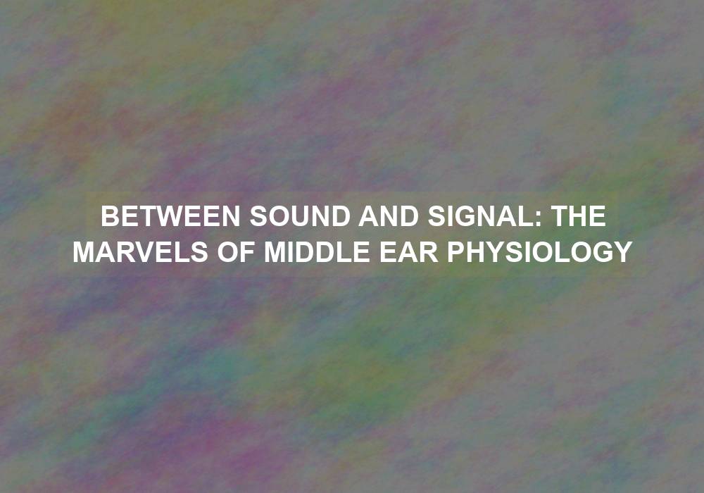 Between Sound and Signal: The Marvels of Middle Ear Physiology