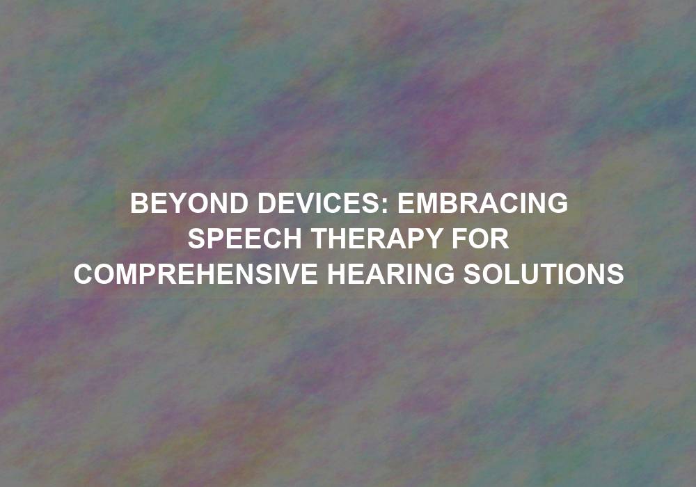 Beyond Devices: Embracing Speech Therapy for Comprehensive Hearing Solutions