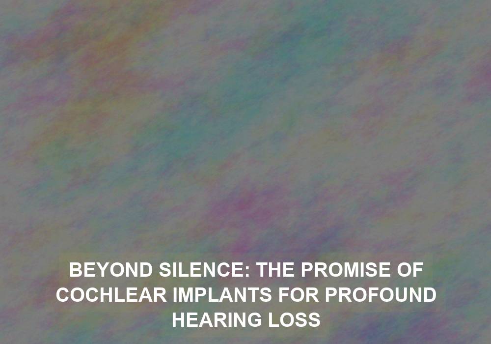 Beyond Silence: The Promise of Cochlear Implants for Profound Hearing Loss