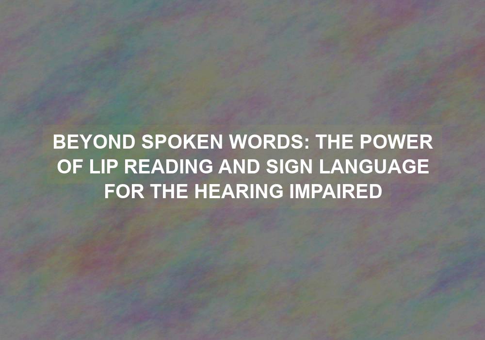 Beyond Spoken Words: The Power of Lip Reading and Sign Language for the Hearing Impaired
