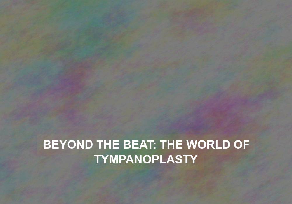 Beyond the Beat: The World of Tympanoplasty