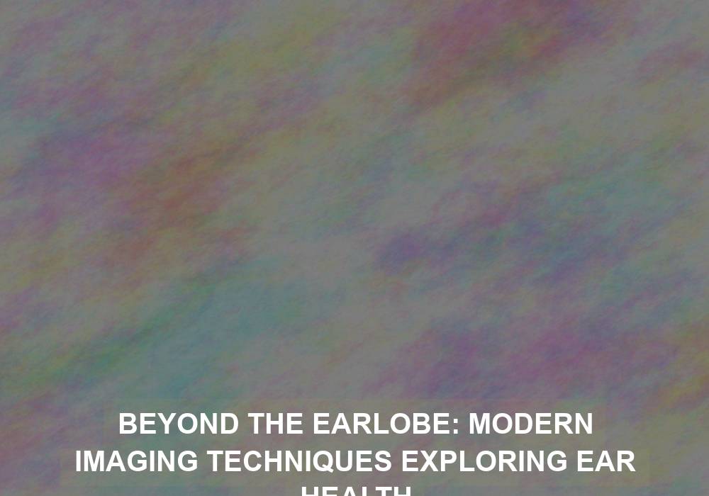 Beyond the Earlobe: Modern Imaging Techniques Exploring Ear Health