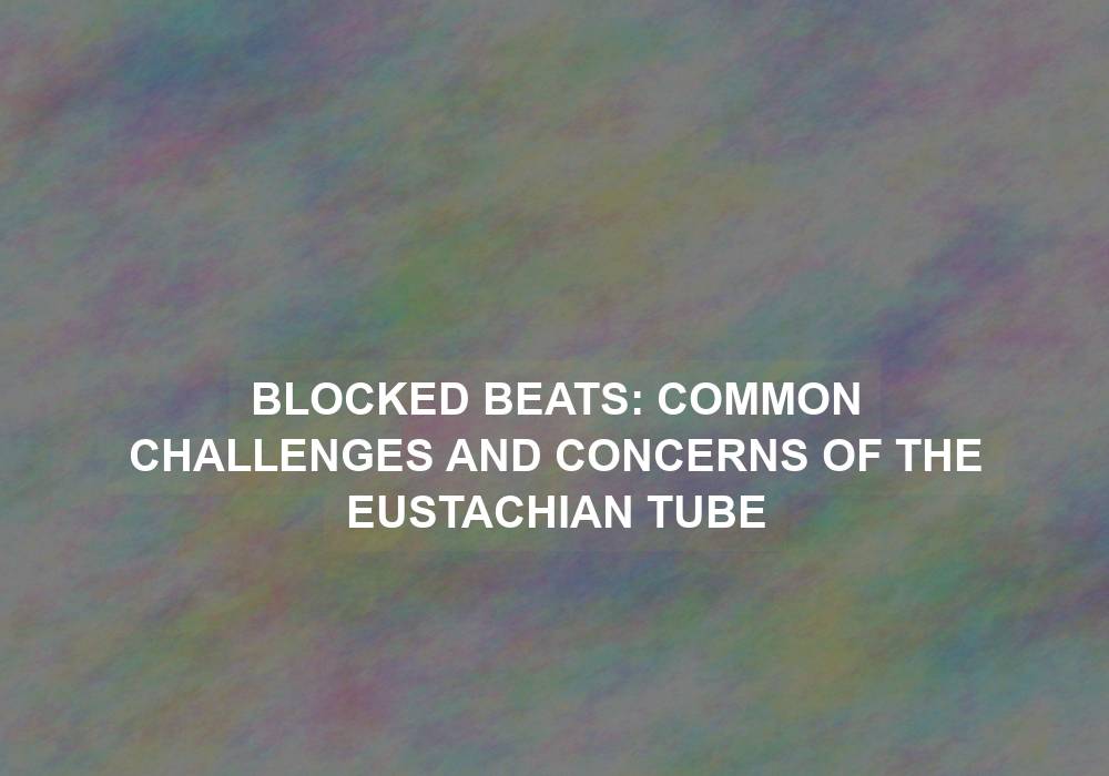 Blocked Beats: Common Challenges and Concerns of the Eustachian Tube