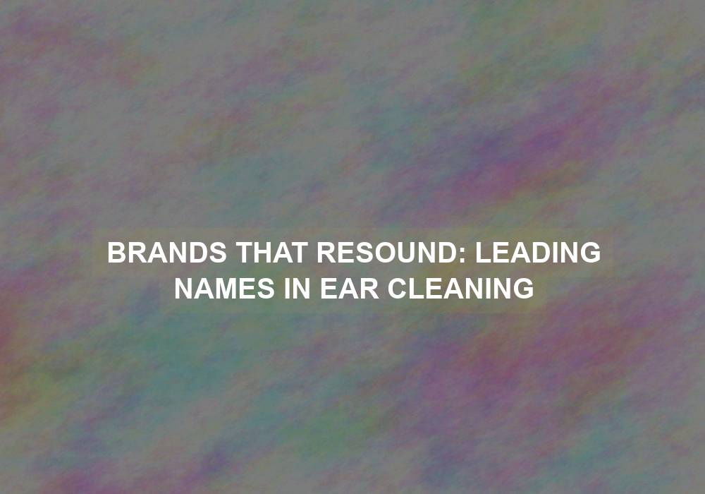 Brands that Resound: Leading Names in Ear Cleaning