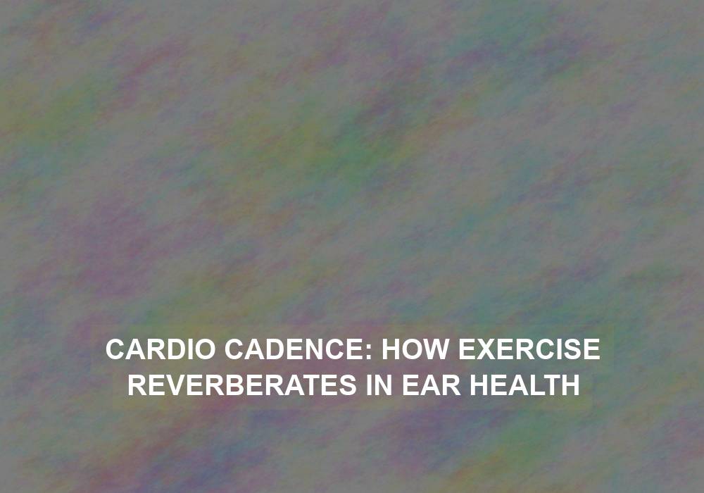 Cardio Cadence: How Exercise Reverberates in Ear Health