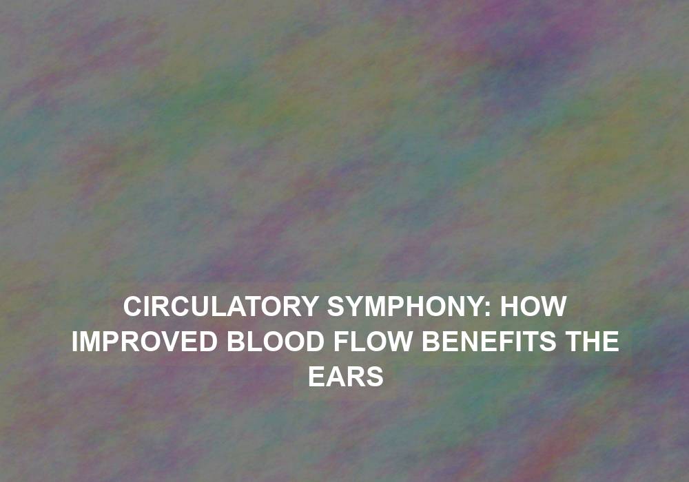 Circulatory Symphony: How Improved Blood Flow Benefits the Ears
