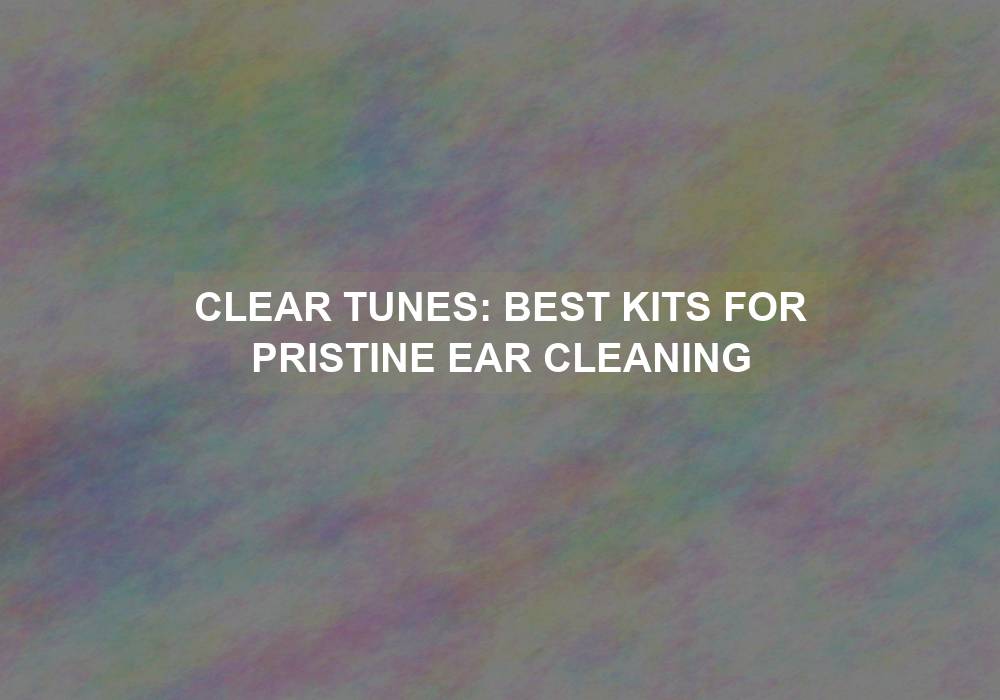 Clear Tunes: Best Kits for Pristine Ear Cleaning