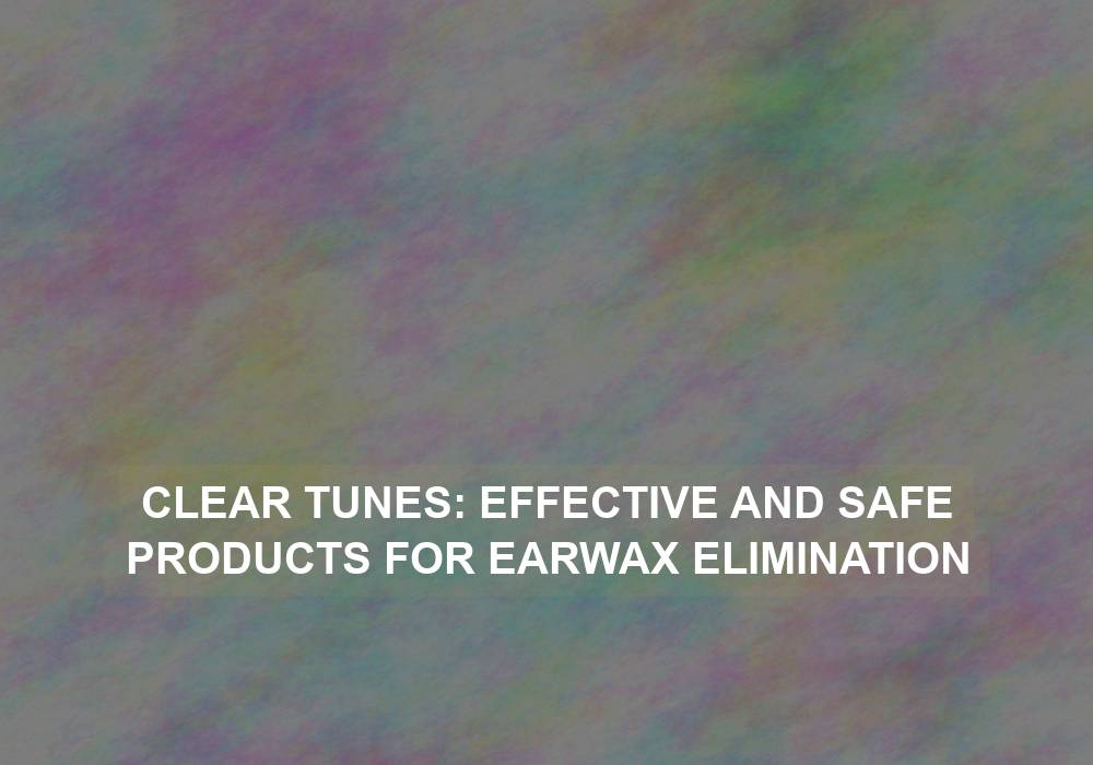 Clear Tunes: Effective and Safe Products for Earwax Elimination