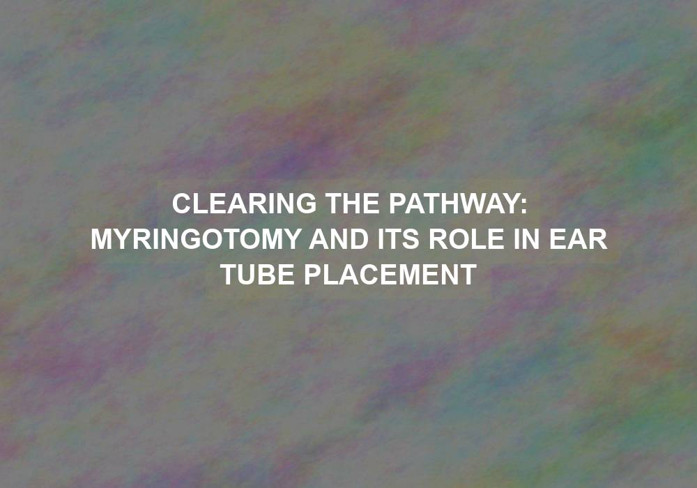 Clearing the Pathway: Myringotomy and Its Role in Ear Tube Placement