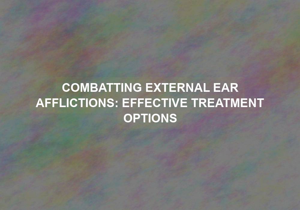 Combatting External Ear Afflictions: Effective Treatment Options