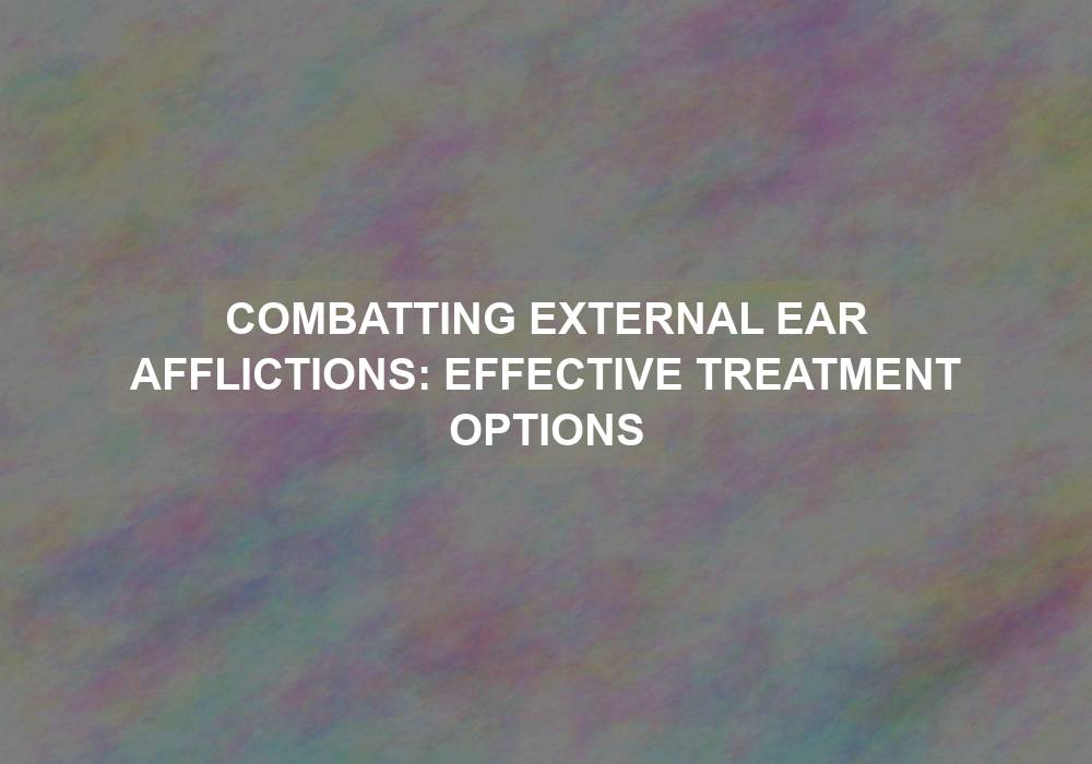 Combatting External Ear Afflictions: Effective Treatment Options