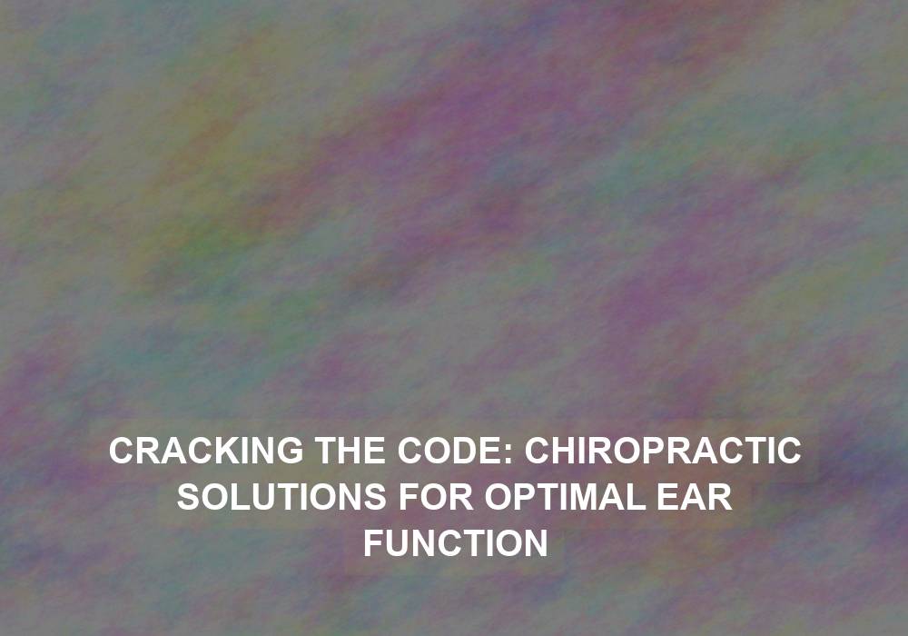 Cracking the Code: Chiropractic Solutions for Optimal Ear Function