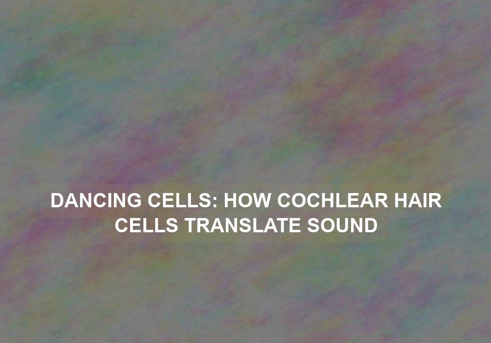 Dancing Cells: How Cochlear Hair Cells Translate Sound