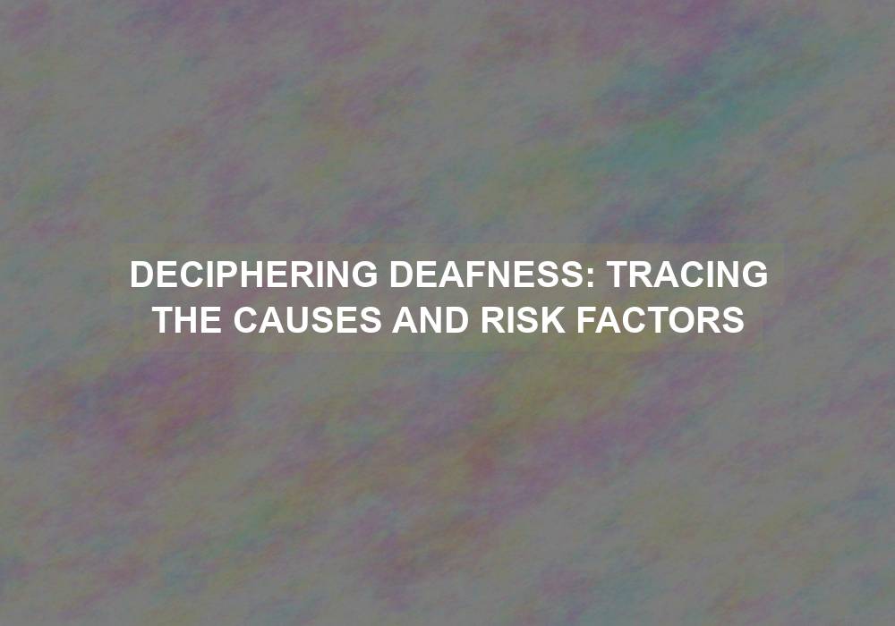 Deciphering Deafness: Tracing the Causes and Risk Factors
