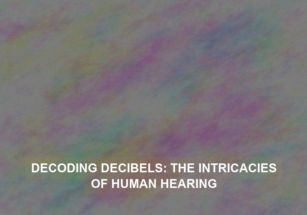 Decoding Decibels: The Intricacies of Human Hearing