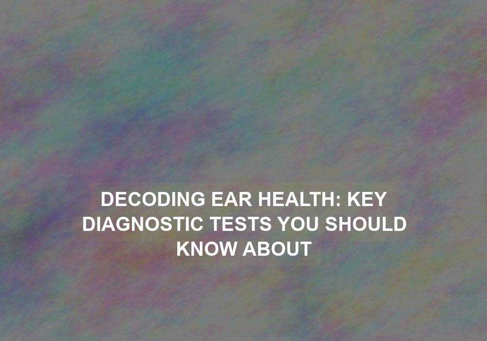 Decoding Ear Health: Key Diagnostic Tests You Should Know About