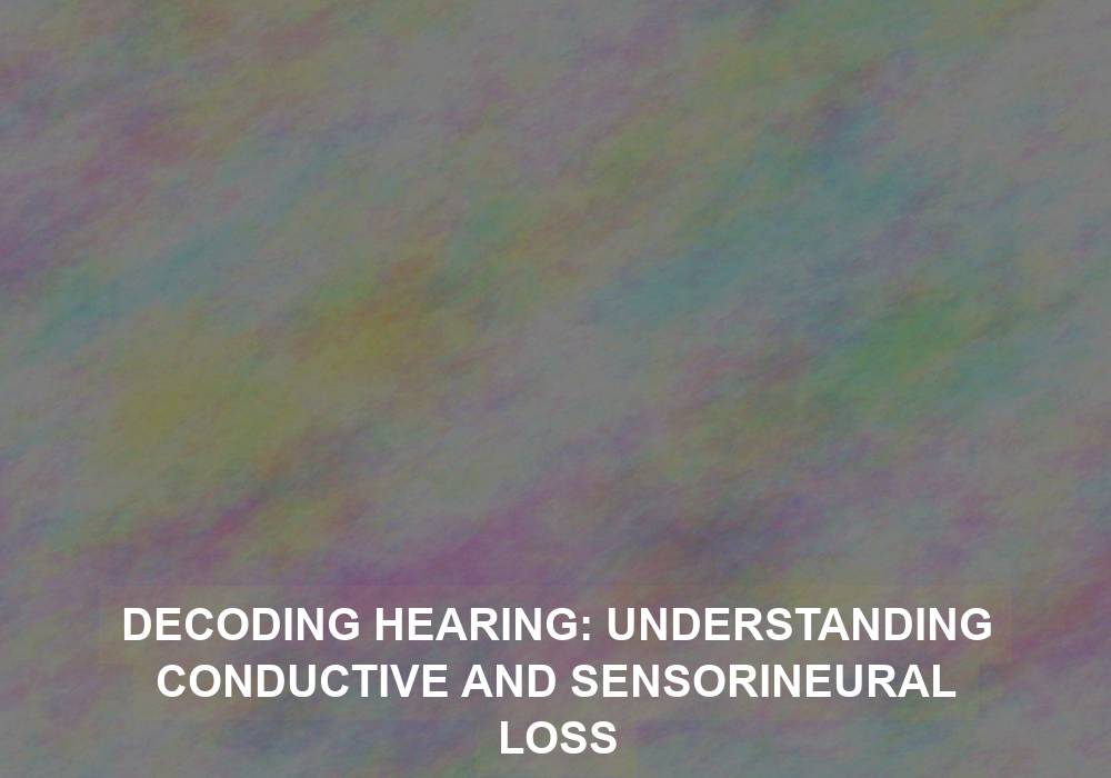 Decoding Hearing: Understanding Conductive and Sensorineural Loss