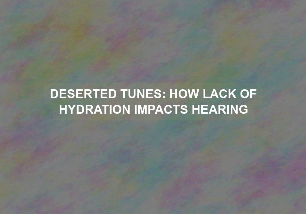 Deserted Tunes: How Lack of Hydration Impacts Hearing