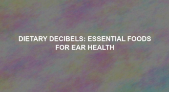 Dietary Decibels: Essential Foods for Ear Health