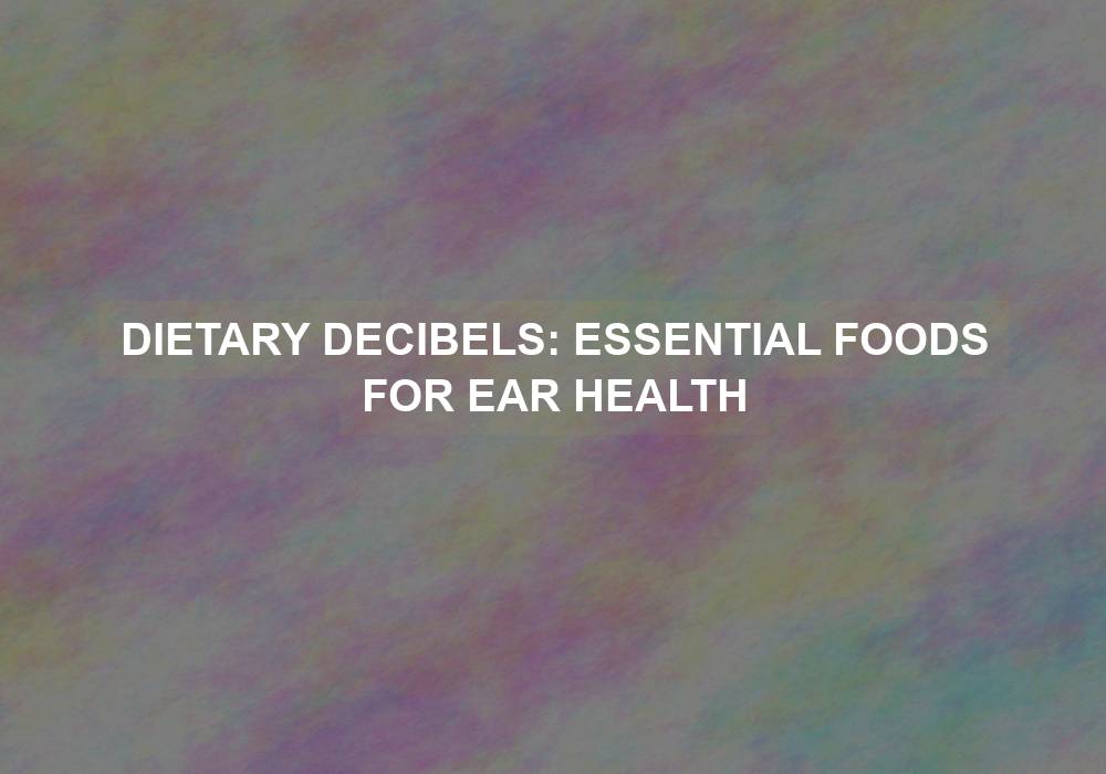 Dietary Decibels: Essential Foods for Ear Health
