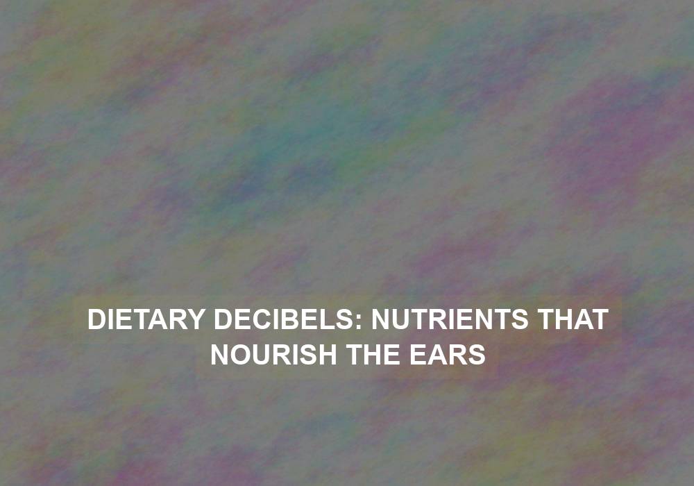 Dietary Decibels: Nutrients That Nourish the Ears