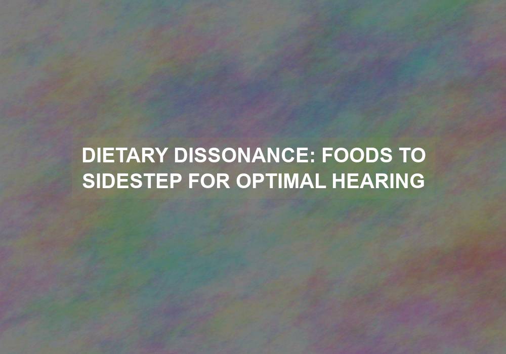 Dietary Dissonance: Foods to Sidestep for Optimal Hearing