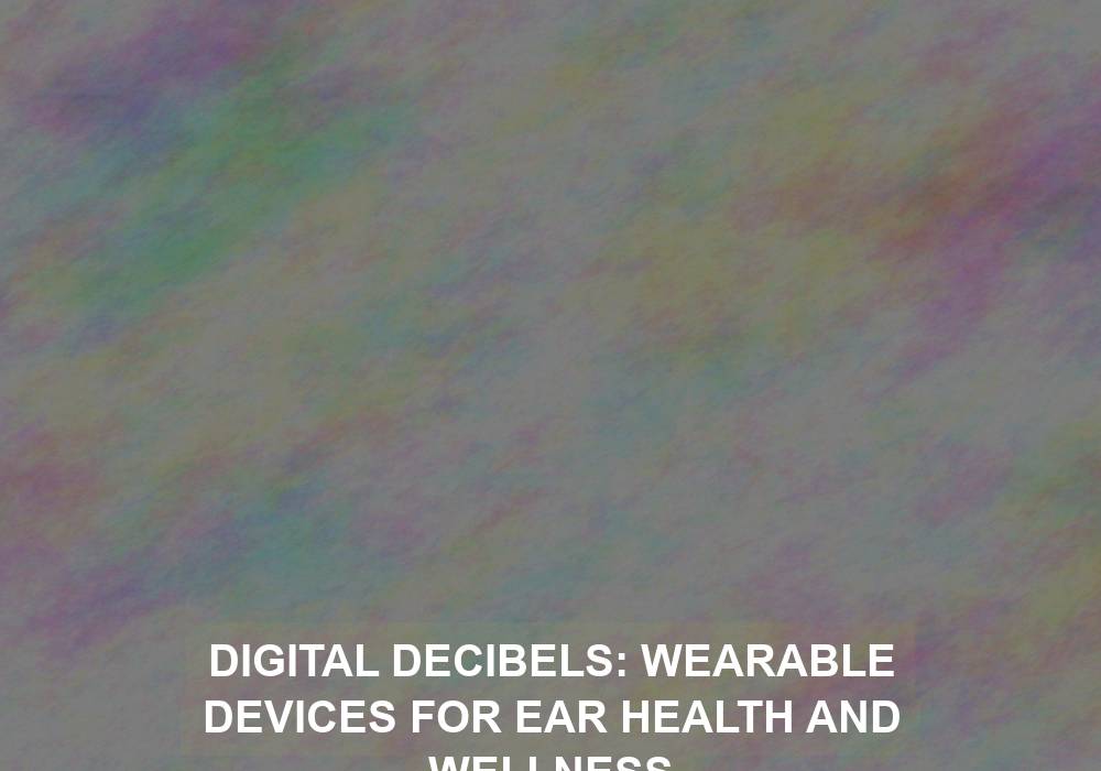 Digital Decibels: Wearable Devices for Ear Health and Wellness