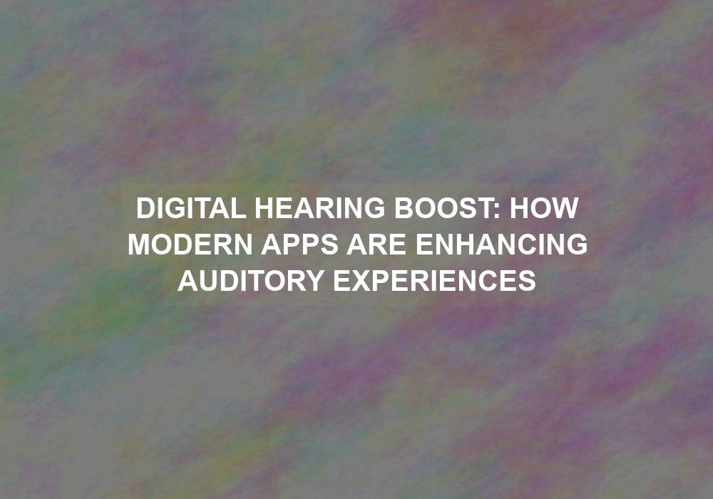 Digital Hearing Boost: How Modern Apps are Enhancing Auditory Experiences
