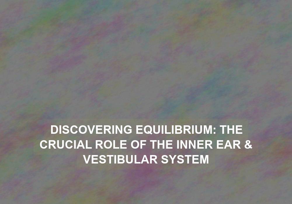 Discovering Equilibrium: The Crucial Role of the Inner Ear & Vestibular System
