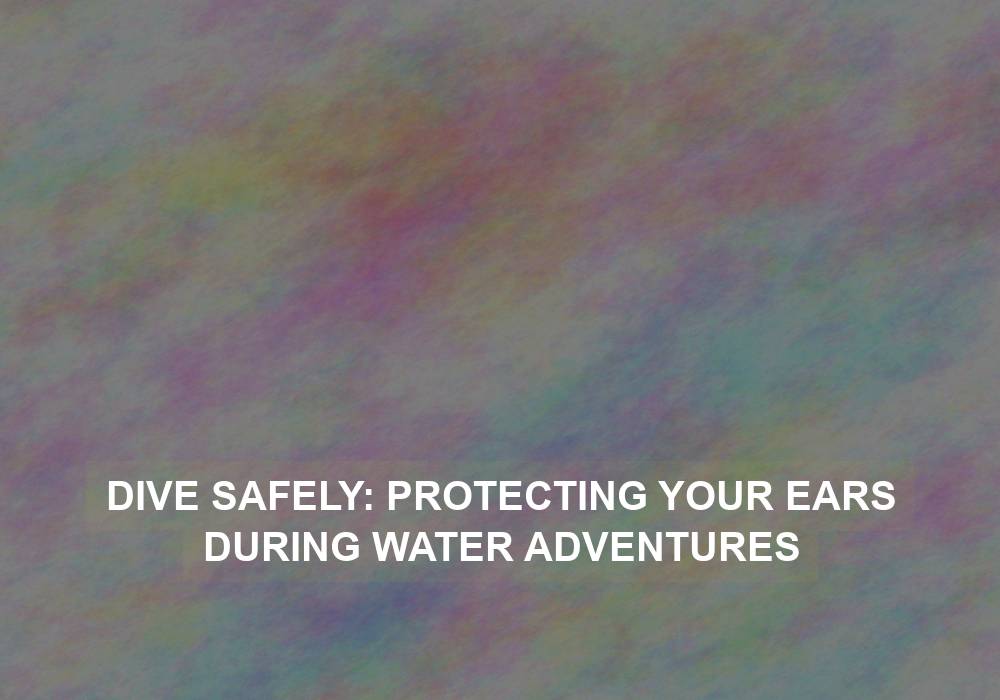 Dive Safely: Protecting Your Ears During Water Adventures