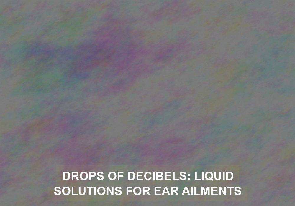 Drops of Decibels: Liquid Solutions for Ear Ailments