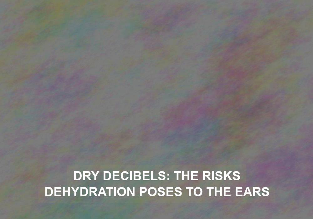 Dry Decibels: The Risks Dehydration Poses to the Ears